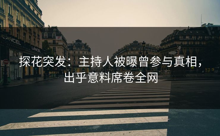 探花突发：主持人被曝曾参与真相，出乎意料席卷全网
