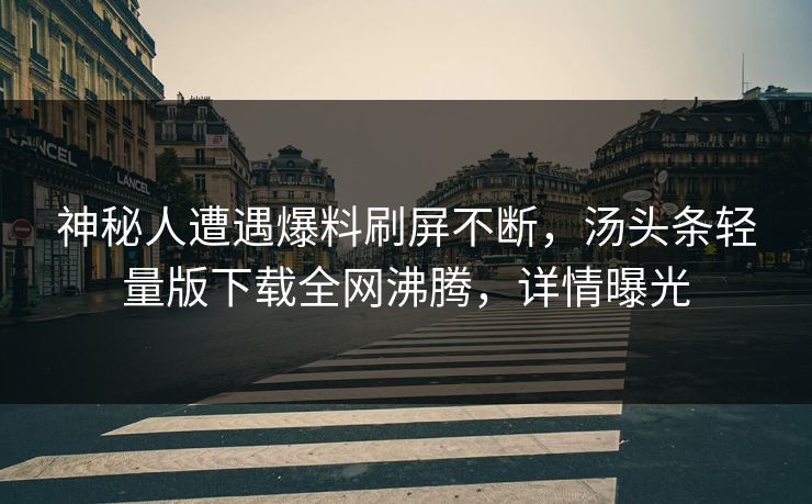 神秘人遭遇爆料刷屏不断，汤头条轻量版下载全网沸腾，详情曝光