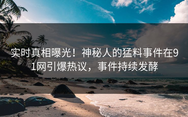 实时真相曝光！神秘人的猛料事件在91网引爆热议，事件持续发酵