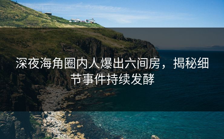 深夜海角圈内人爆出六间房，揭秘细节事件持续发酵
