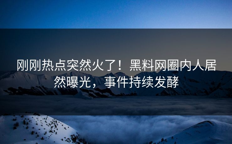刚刚热点突然火了！黑料网圈内人居然曝光，事件持续发酵