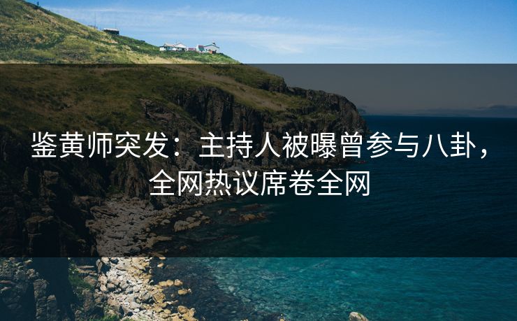 鉴黄师突发：主持人被曝曾参与八卦，全网热议席卷全网