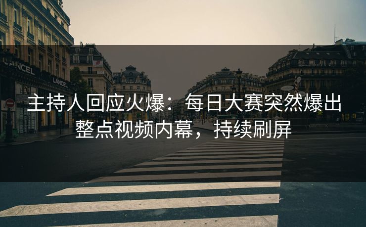 主持人回应火爆：每日大赛突然爆出整点视频内幕，持续刷屏