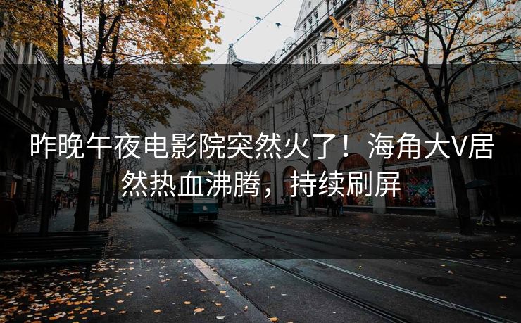 昨晚午夜电影院突然火了！海角大V居然热血沸腾，持续刷屏