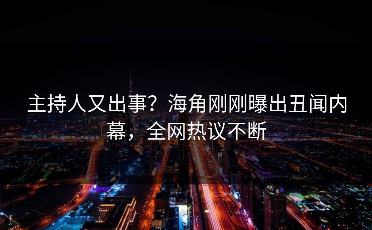 主持人又出事？海角刚刚曝出丑闻内幕，全网热议不断