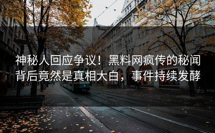 神秘人回应争议！黑料网疯传的秘闻背后竟然是真相大白，事件持续发酵