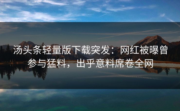 汤头条轻量版下载突发：网红被曝曾参与猛料，出乎意料席卷全网