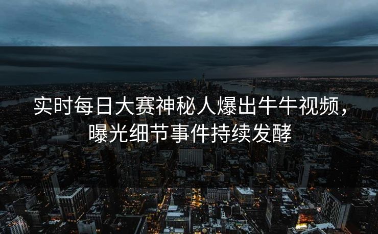 实时每日大赛神秘人爆出牛牛视频，曝光细节事件持续发酵