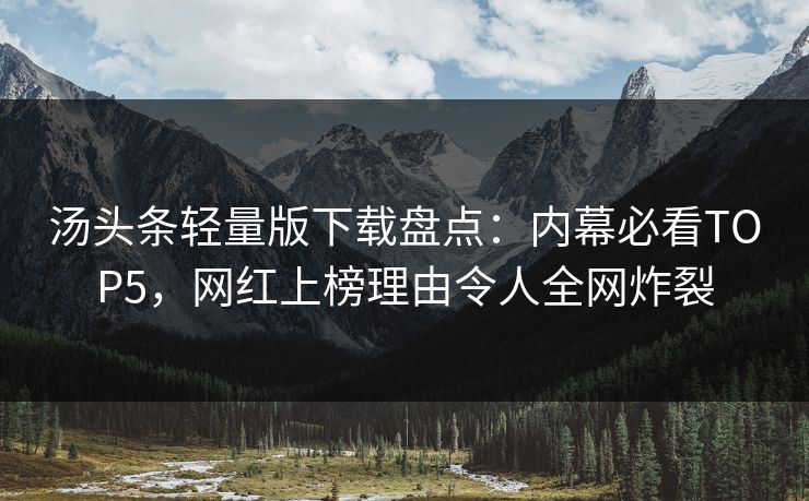 汤头条轻量版下载盘点：内幕必看TOP5，网红上榜理由令人全网炸裂