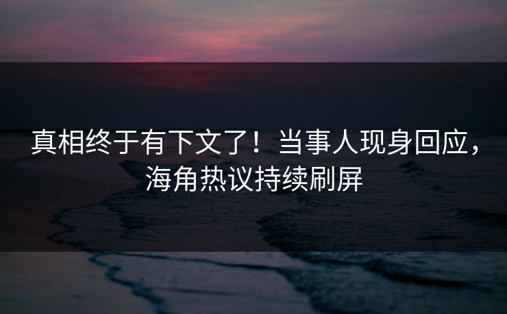 真相终于有下文了！当事人现身回应，海角热议持续刷屏