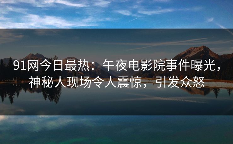 91网今日最热：午夜电影院事件曝光，神秘人现场令人震惊，引发众怒