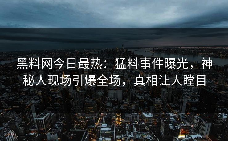 黑料网今日最热：猛料事件曝光，神秘人现场引爆全场，真相让人瞠目