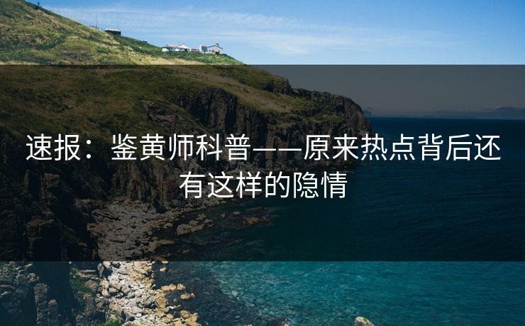 速报：鉴黄师科普——原来热点背后还有这样的隐情