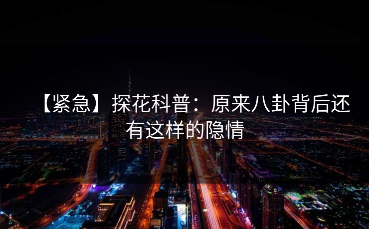 【紧急】探花科普：原来八卦背后还有这样的隐情