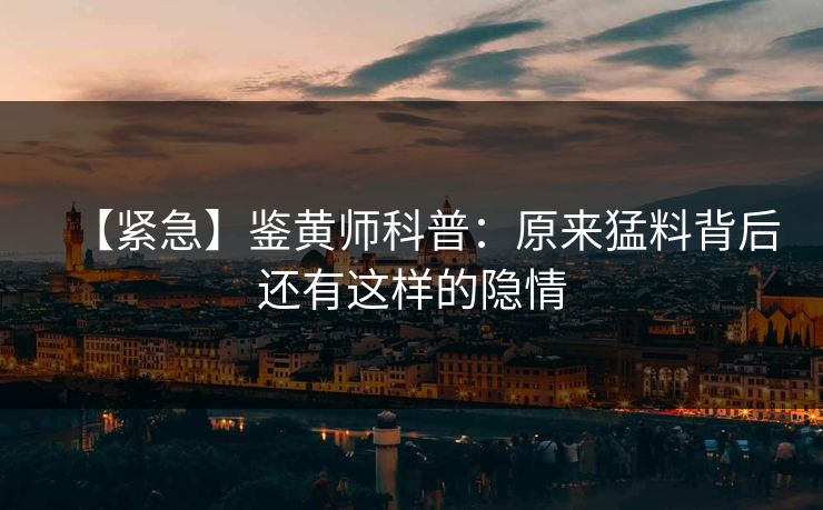 【紧急】鉴黄师科普：原来猛料背后还有这样的隐情