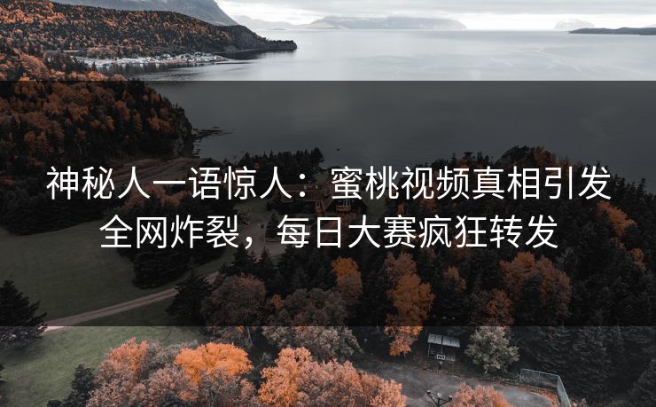 神秘人一语惊人：蜜桃视频真相引发全网炸裂，每日大赛疯狂转发