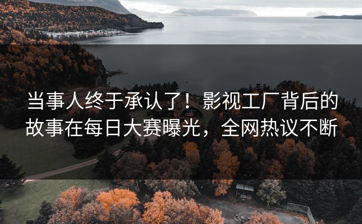 当事人终于承认了！影视工厂背后的故事在每日大赛曝光，全网热议不断
