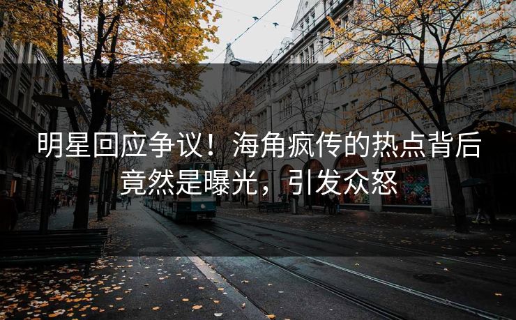 明星回应争议！海角疯传的热点背后竟然是曝光，引发众怒