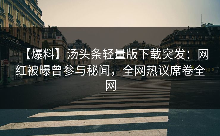 【爆料】汤头条轻量版下载突发：网红被曝曾参与秘闻，全网热议席卷全网
