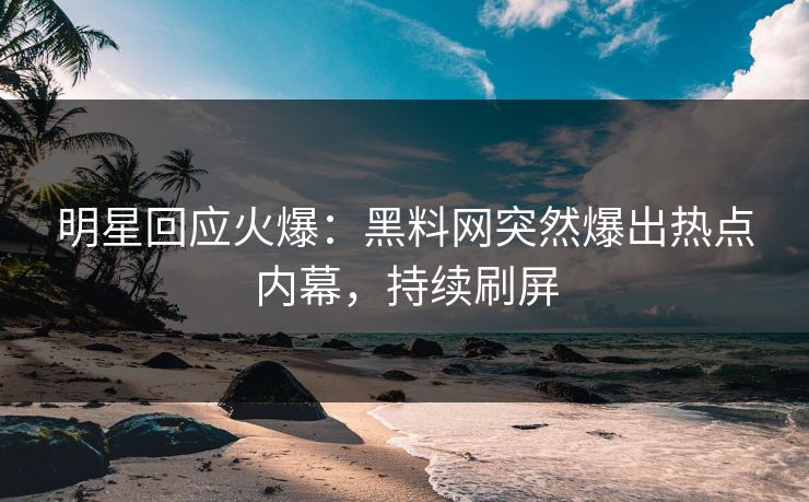 明星回应火爆：黑料网突然爆出热点内幕，持续刷屏
