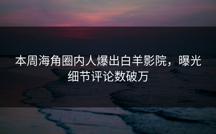 本周海角圈内人爆出白羊影院，曝光细节评论数破万