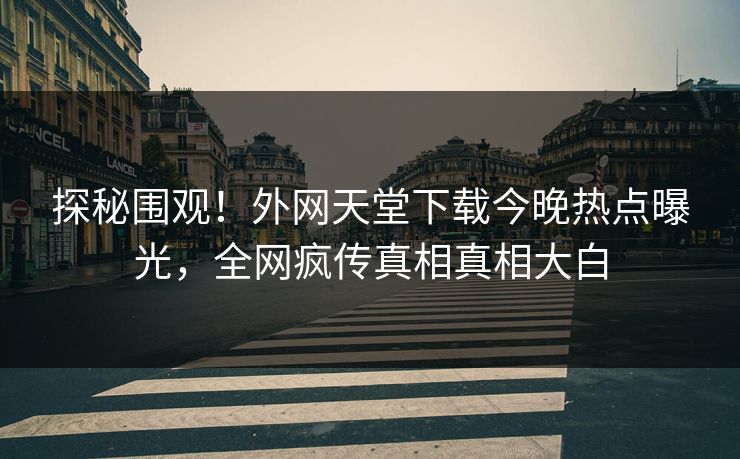 探秘围观！外网天堂下载今晚热点曝光，全网疯传真相真相大白