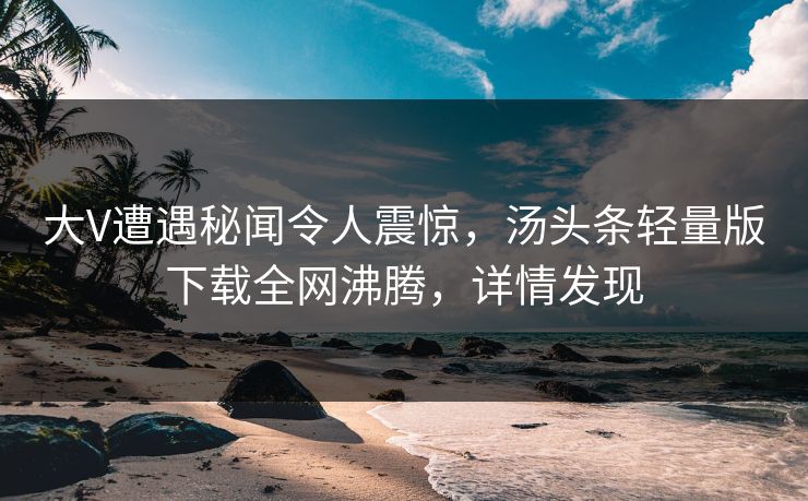 大V遭遇秘闻令人震惊，汤头条轻量版下载全网沸腾，详情发现