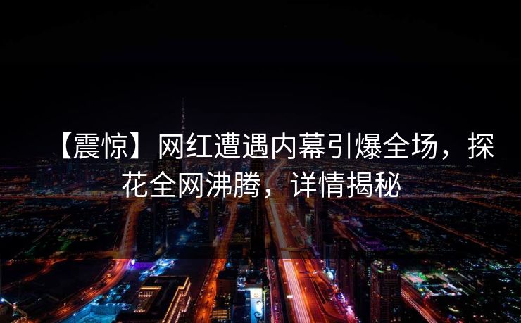【震惊】网红遭遇内幕引爆全场，探花全网沸腾，详情揭秘