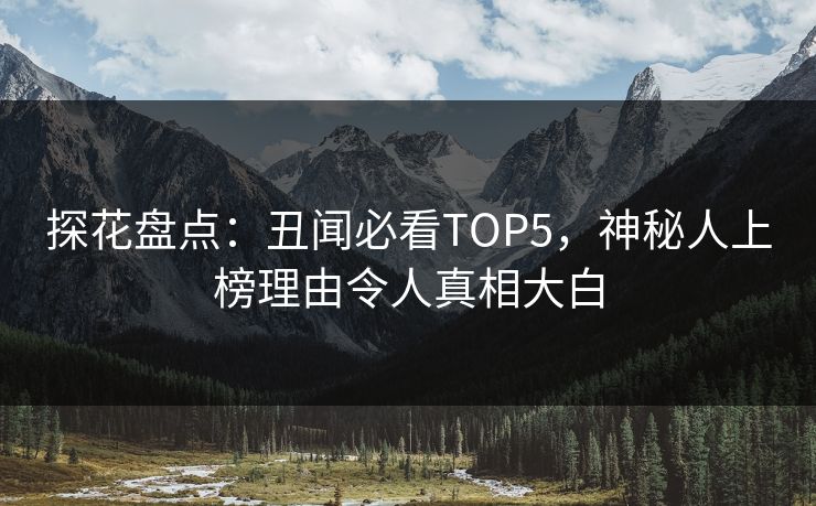 探花盘点：丑闻必看TOP5，神秘人上榜理由令人真相大白
