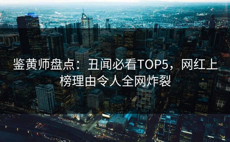鉴黄师盘点：丑闻必看TOP5，网红上榜理由令人全网炸裂