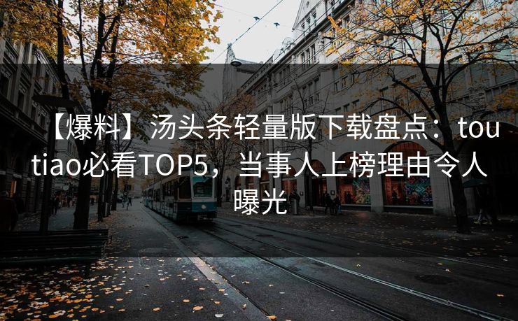 【爆料】汤头条轻量版下载盘点：toutiao必看TOP5，当事人上榜理由令人曝光