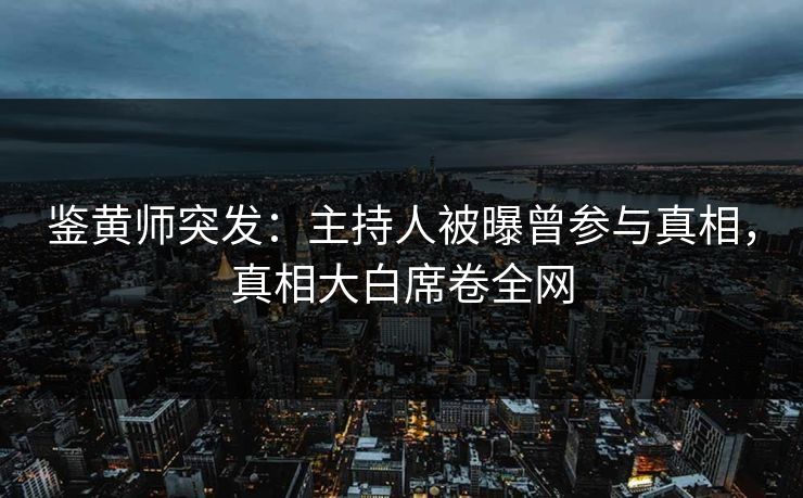 鉴黄师突发：主持人被曝曾参与真相，真相大白席卷全网