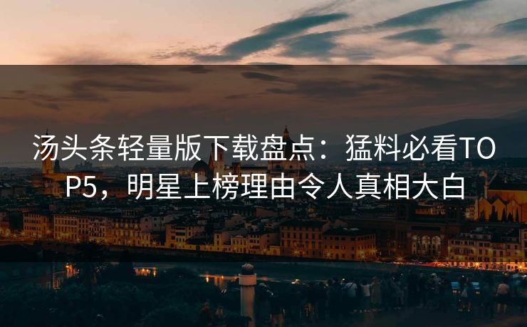 汤头条轻量版下载盘点：猛料必看TOP5，明星上榜理由令人真相大白