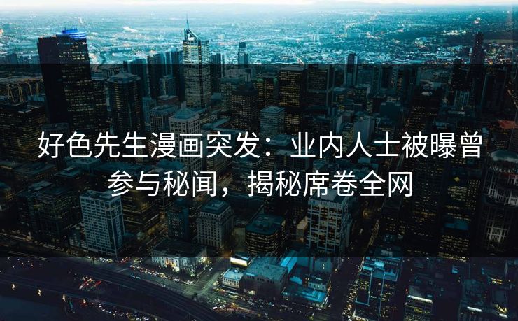 好色先生漫画突发：业内人士被曝曾参与秘闻，揭秘席卷全网