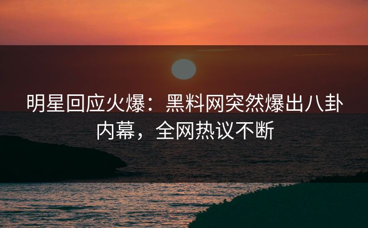 明星回应火爆：黑料网突然爆出八卦内幕，全网热议不断