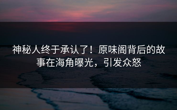 神秘人终于承认了！原味阁背后的故事在海角曝光，引发众怒