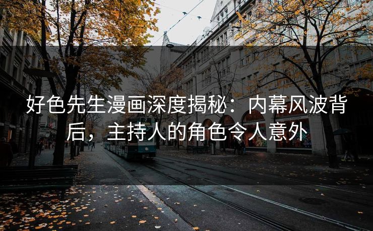 好色先生漫画深度揭秘：内幕风波背后，主持人的角色令人意外