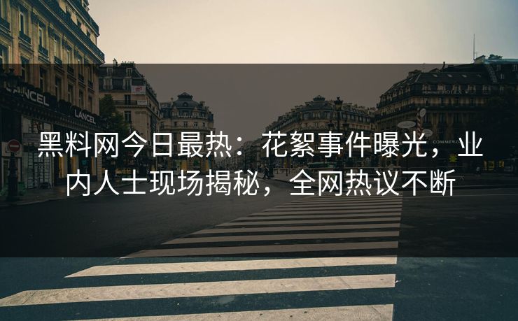 黑料网今日最热：花絮事件曝光，业内人士现场揭秘，全网热议不断