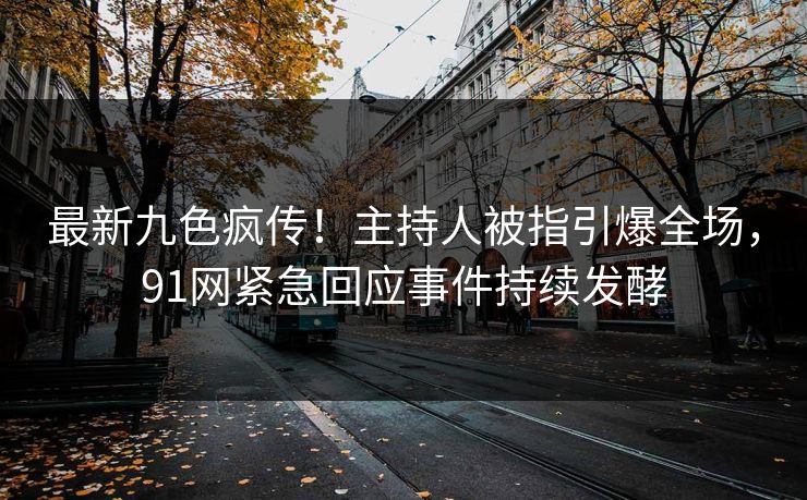 最新九色疯传！主持人被指引爆全场，91网紧急回应事件持续发酵