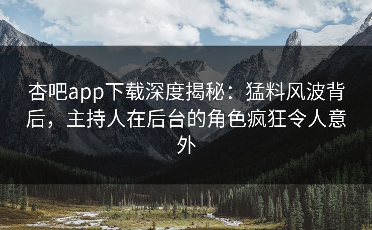杏吧app下载深度揭秘：猛料风波背后，主持人在后台的角色疯狂令人意外