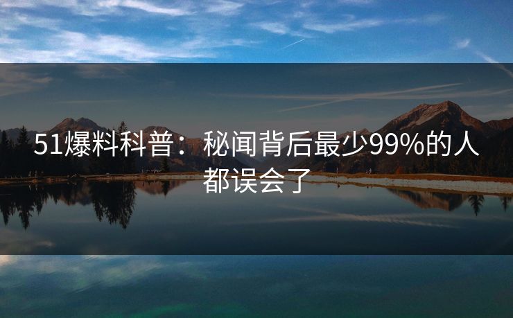 51爆料科普：秘闻背后最少99%的人都误会了