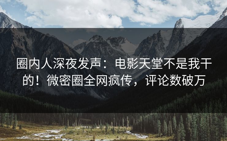 圈内人深夜发声：电影天堂不是我干的！微密圈全网疯传，评论数破万