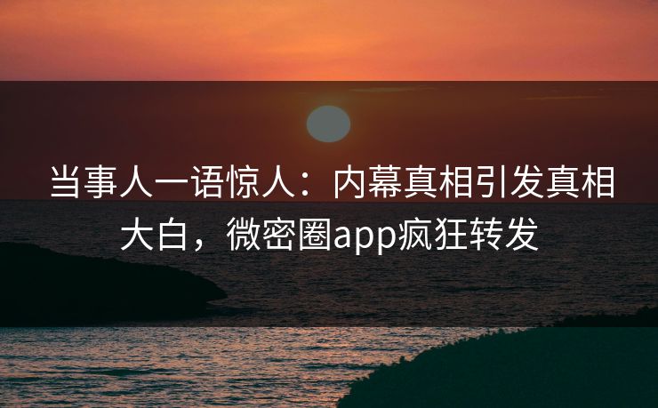 当事人一语惊人：内幕真相引发真相大白，微密圈app疯狂转发