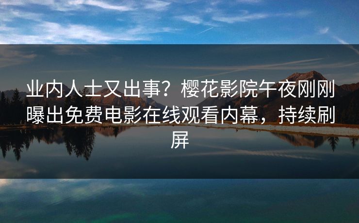 业内人士又出事？樱花影院午夜刚刚曝出免费电影在线观看内幕，持续刷屏