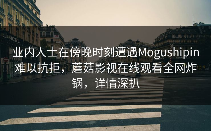 业内人士在傍晚时刻遭遇Mogushipin难以抗拒，蘑菇影视在线观看全网炸锅，详情深扒