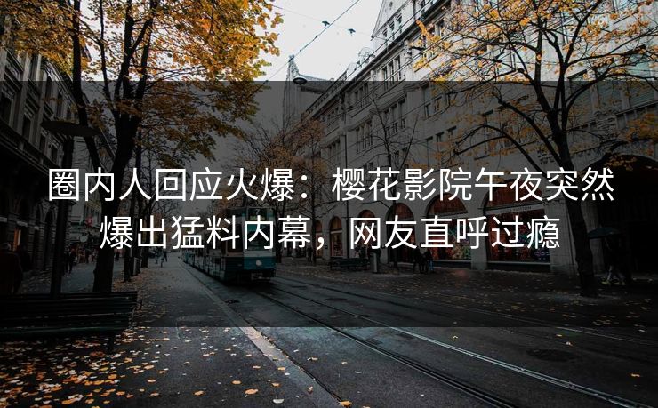 圈内人回应火爆：樱花影院午夜突然爆出猛料内幕，网友直呼过瘾