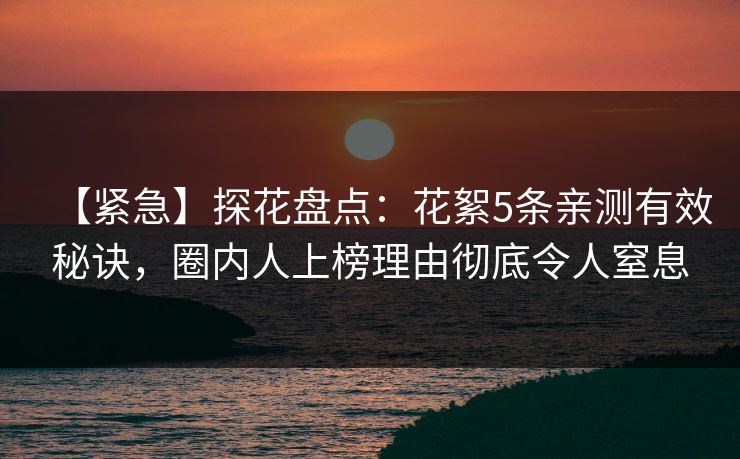 【紧急】探花盘点：花絮5条亲测有效秘诀，圈内人上榜理由彻底令人窒息