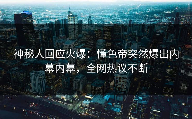 神秘人回应火爆：懂色帝突然爆出内幕内幕，全网热议不断