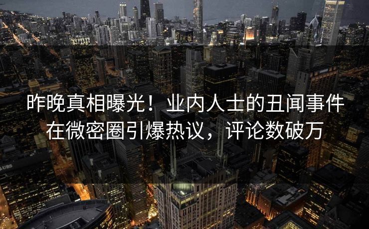 昨晚真相曝光！业内人士的丑闻事件在微密圈引爆热议，评论数破万