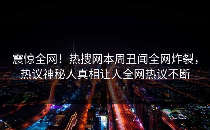 震惊全网！热搜网本周丑闻全网炸裂，热议神秘人真相让人全网热议不断